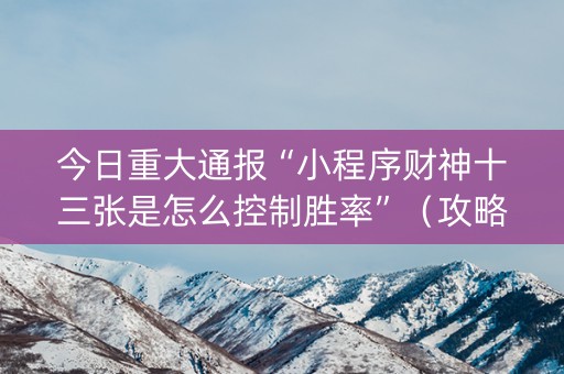 今日重大通报“小程序财神十三张是怎么控制胜率”（攻略插件)