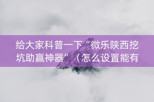 给大家科普一下“微乐陕西挖坑助赢神器”（怎么设置能有好牌)