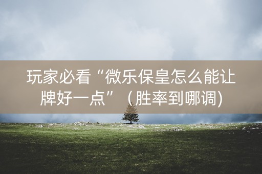 玩家必看“微乐保皇怎么能让牌好一点”（胜率到哪调)