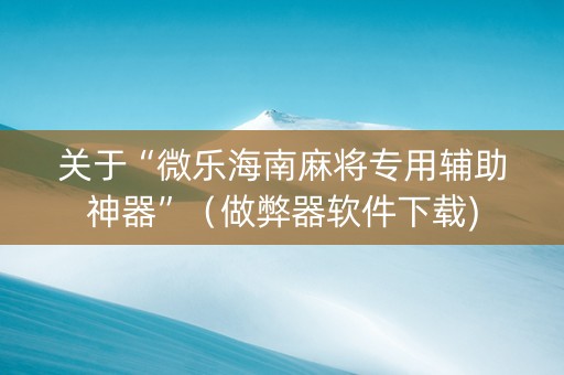 关于“微乐海南麻将专用辅助神器”（做弊器软件下载)