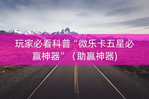 玩家必看科普“微乐卡五星必赢神器”（助赢神器)