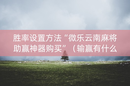 胜率设置方法“微乐云南麻将助赢神器购买”（输赢有什么规律)