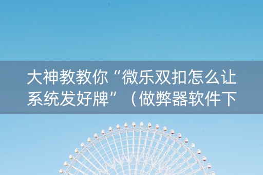 大神教教你“微乐双扣怎么让系统发好牌”（做弊器软件下载)