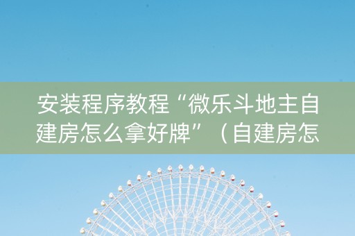 安装程序教程“微乐斗地主自建房怎么拿好牌”（自建房怎么拿好牌)