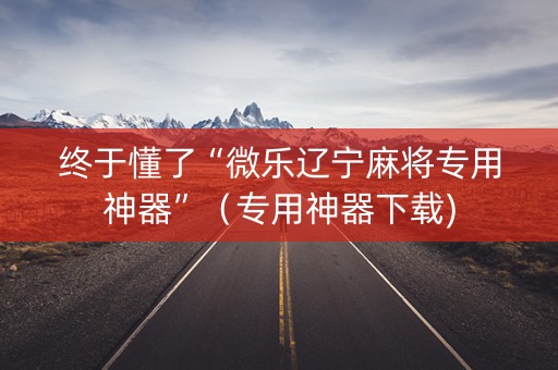 终于懂了“微乐辽宁麻将专用神器”（专用神器下载)