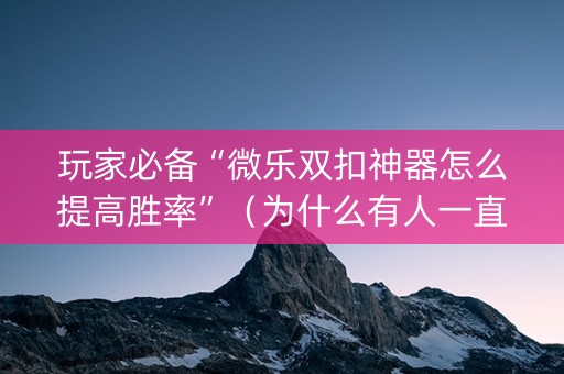 玩家必备“微乐双扣神器怎么提高胜率”（为什么有人一直赢)