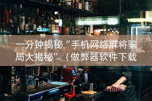 一分钟揭秘“手机网络麻将骗局大揭秘”（做弊器软件下载)