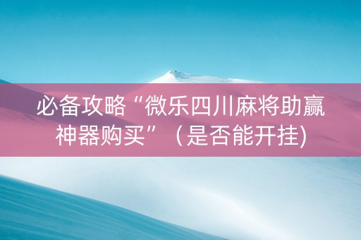 必备攻略“微乐四川麻将助赢神器购买”（是否能开挂)