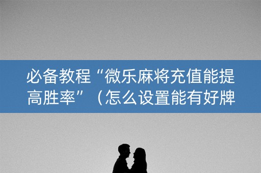 必备教程“微乐麻将充值能提高胜率”（怎么设置能有好牌)