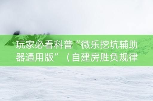 玩家必看科普“微乐挖坑辅助器通用版”（自建房胜负规律)
