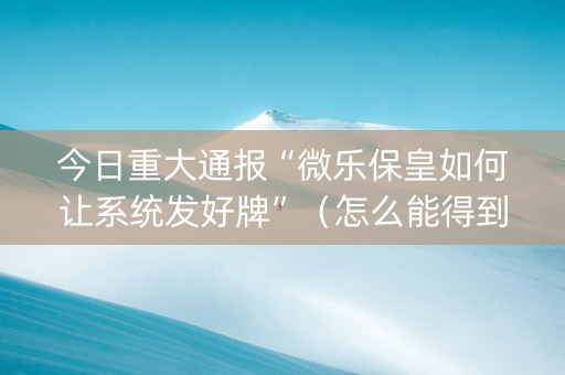 今日重大通报“微乐保皇如何让系统发好牌”（怎么能得到好牌)