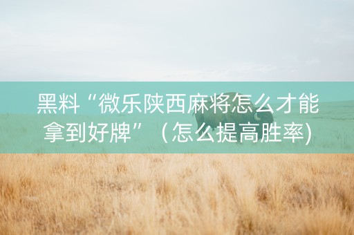 黑料“微乐陕西麻将怎么才能拿到好牌”（怎么提高胜率)