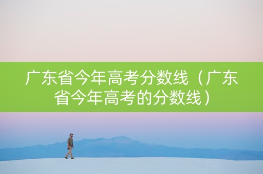 广东省今年高考分数线（广东省今年高考的分数线）