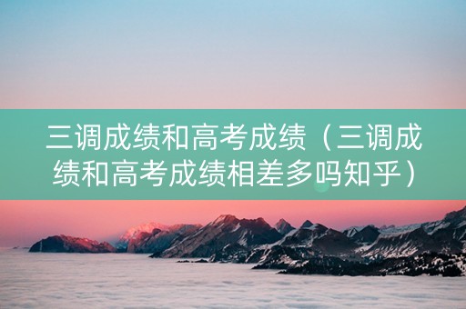 三调成绩和高考成绩（三调成绩和高考成绩相差多吗知乎）