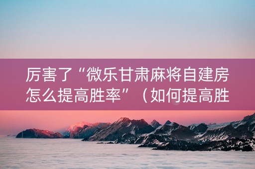 厉害了“微乐甘肃麻将自建房怎么提高胜率”（如何提高胜率)