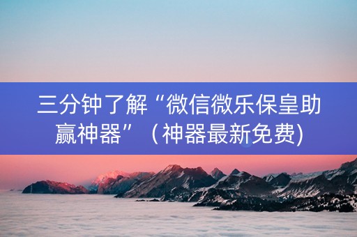 三分钟了解“微信微乐保皇助赢神器”（神器最新免费)