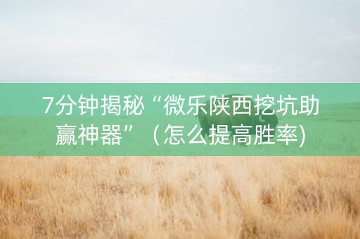 7分钟揭秘“微乐陕西挖坑助赢神器”（怎么提高胜率)