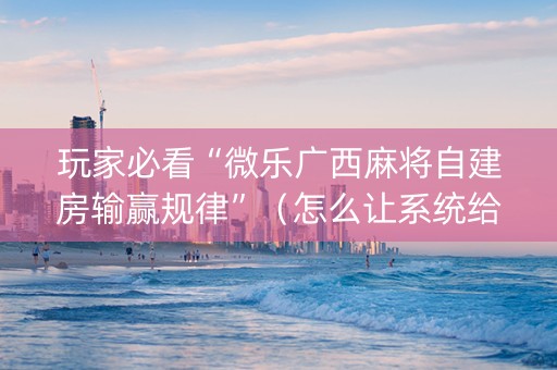 玩家必看“微乐广西麻将自建房输赢规律”（怎么让系统给你发好牌)