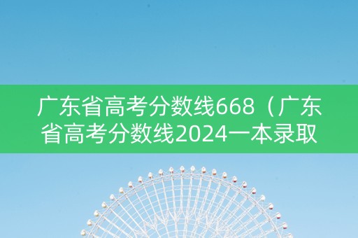 广东省高考分数线668（广东省高考分数线2024一本录取线）