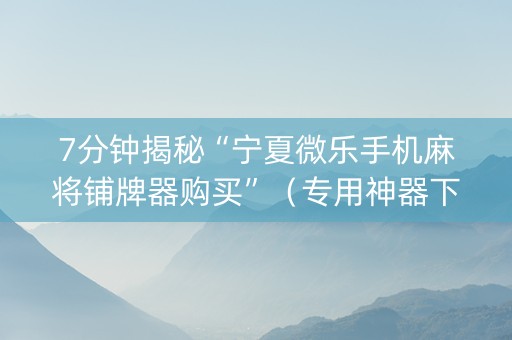 7分钟揭秘“宁夏微乐手机麻将铺牌器购买”（专用神器下载)