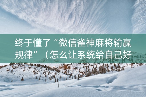 终于懂了“微信雀神麻将输赢规律”（怎么让系统给自己好牌)