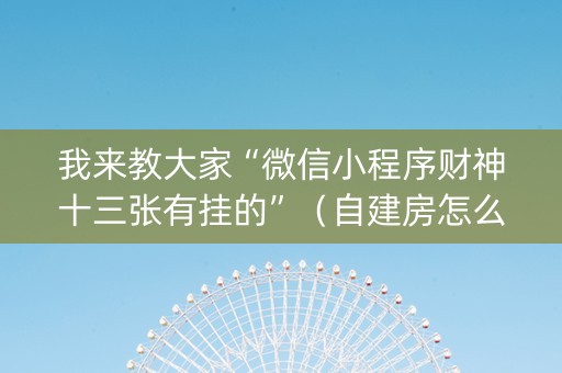 我来教大家“微信小程序财神十三张有挂的”（自建房怎么赢)