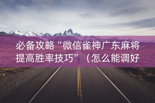 必备攻略“微信雀神广东麻将提高胜率技巧”（怎么能调好牌)
