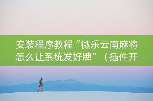 安装程序教程“微乐云南麻将怎么让系统发好牌”（插件开挂免费AI)