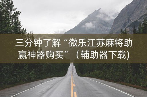 三分钟了解“微乐江苏麻将助赢神器购买”（辅助器下载)