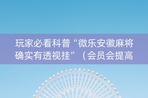 玩家必看科普“微乐安徽麻将确实有透视挂”（会员会提高胜率吗)