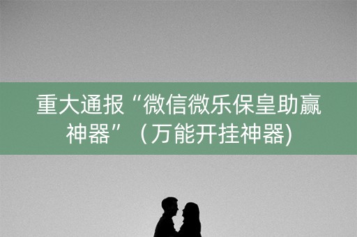 重大通报“微信微乐保皇助赢神器”（万能开挂神器)