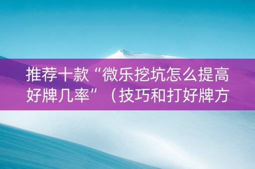 推荐十款“微乐挖坑怎么提高好牌几率”（技巧和打好牌方法)