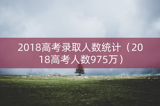 2018高考录取人数统计（2018高考人数975万）