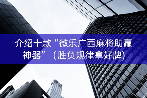 介绍十款“微乐广西麻将助赢神器”（胜负规律拿好牌)