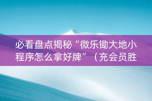 必看盘点揭秘“微乐锄大地小程序怎么拿好牌”（充会员胜率高)