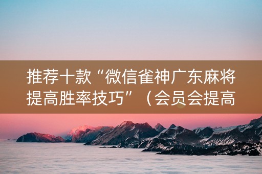 推荐十款“微信雀神广东麻将提高胜率技巧”（会员会提高胜率吗)