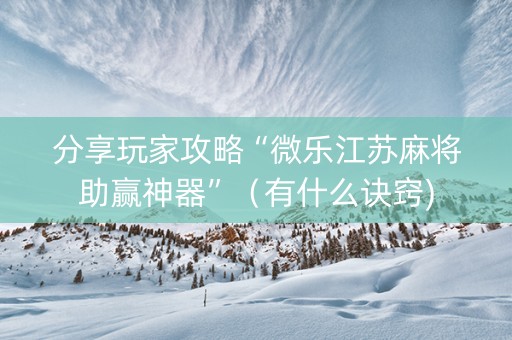 分享玩家攻略“微乐江苏麻将助赢神器”（有什么诀窍)
