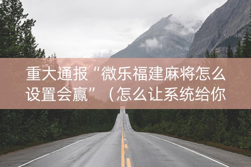 重大通报“微乐福建麻将怎么设置会赢”（怎么让系统给你发好牌)