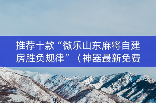 推荐十款“微乐山东麻将自建房胜负规律”（神器最新免费)