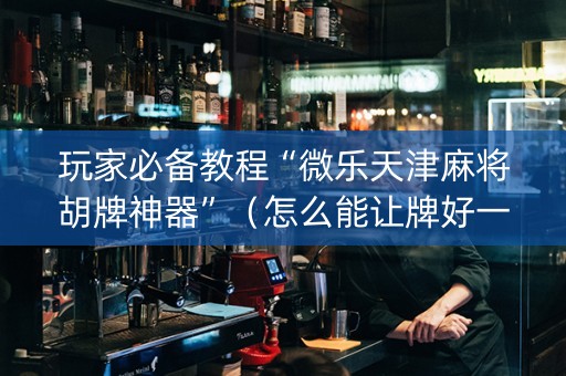 玩家必备教程“微乐天津麻将胡牌神器”（怎么能让牌好一点)