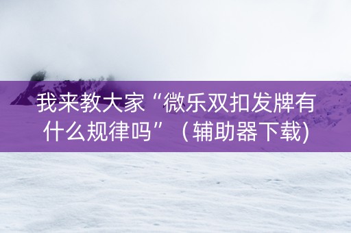 我来教大家“微乐双扣发牌有什么规律吗”（辅助器下载)