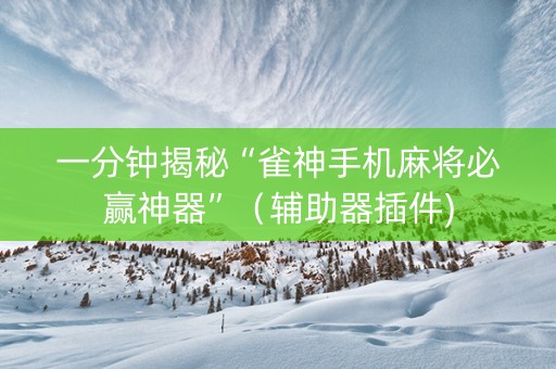 一分钟揭秘“雀神手机麻将必赢神器”（辅助器插件)