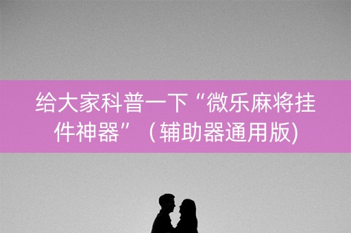 给大家科普一下“微乐麻将挂件神器”（辅助器通用版)