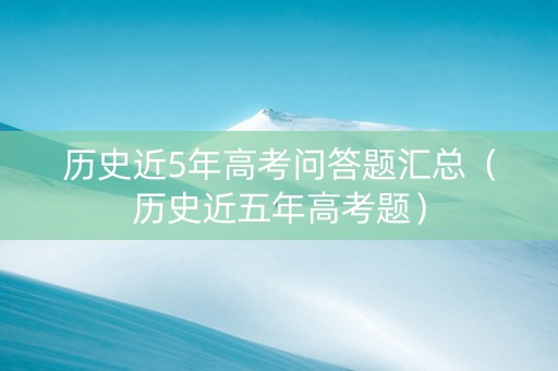 历史近5年高考问答题汇总（历史近五年高考题）