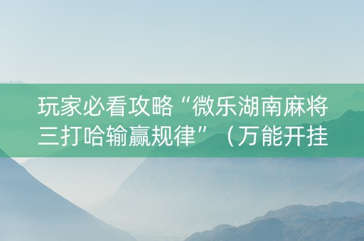 玩家必看攻略“微乐湖南麻将三打哈输赢规律”（万能开挂神器)
