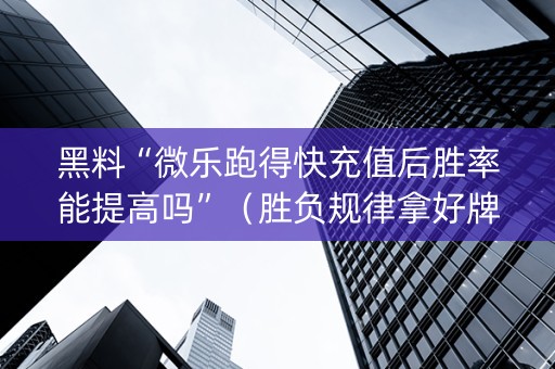 黑料“微乐跑得快充值后胜率能提高吗”（胜负规律拿好牌)
