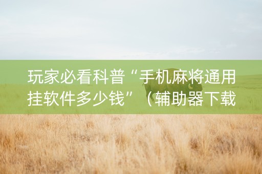 玩家必看科普“手机麻将通用挂软件多少钱”（辅助器下载)