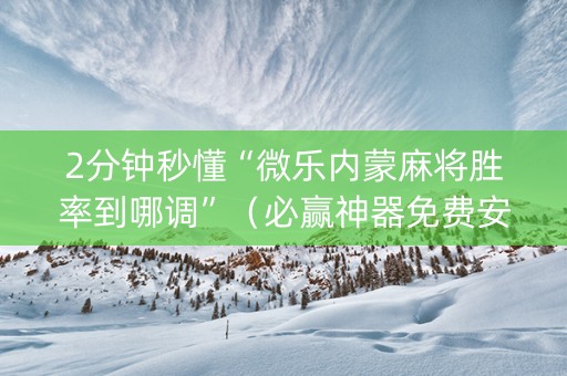 2分钟秒懂“微乐内蒙麻将胜率到哪调”（必赢神器免费安装)