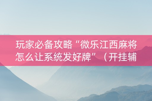 玩家必备攻略“微乐江西麻将怎么让系统发好牌”（开挂辅助脚本)