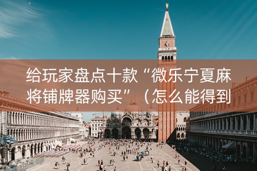 给玩家盘点十款“微乐宁夏麻将铺牌器购买”（怎么能得到好牌)
